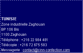 Zone de Texte: TUNISIEZone industrielle ZaghouanBP 106 Bis1100 ZaghouanTlphone : +216 22 984 481Tlcopie : +216 72 675 583Messagerie : contact@cinn-confection.com